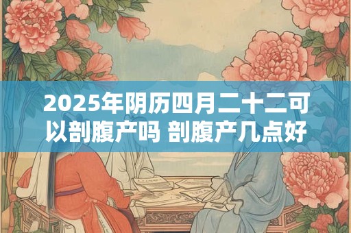 2025年阴历四月二十二可以剖腹产吗 剖腹产几点好