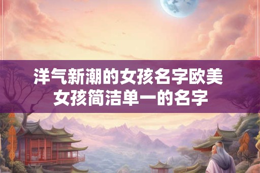 洋气新潮的女孩名字欧美 女孩简洁单一的名字