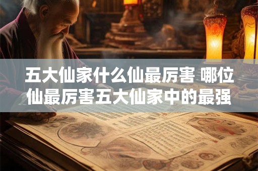 五大仙家什么仙最厉害 哪位仙最厉害五大仙家中的最强者