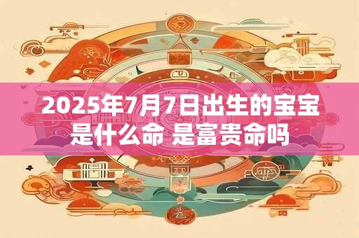 2025年7月7日出生的宝宝是什么命 是富贵命吗