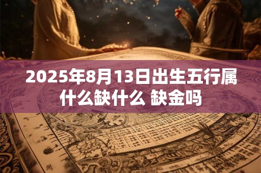 2025年8月13日出生五行属什么缺什么 缺金吗