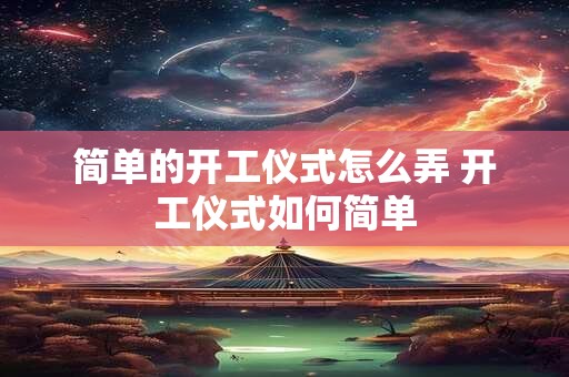 简单的开工仪式怎么弄 开工仪式如何简单