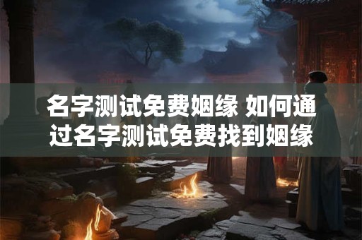名字测试免费姻缘 如何通过名字测试免费找到姻缘