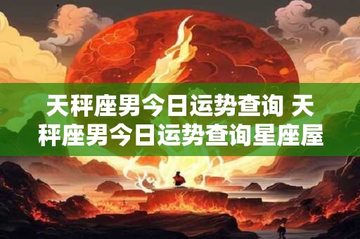 天秤座男今日运势查询 天秤座男今日运势查询星座屋