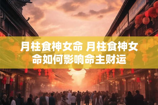 月柱食神女命 月柱食神女命如何影响命主财运