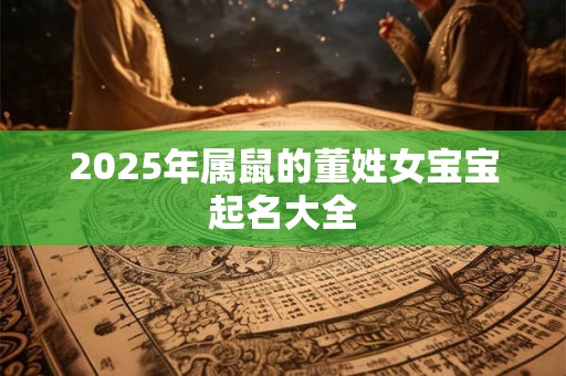 2025年属鼠的董姓女宝宝起名大全
