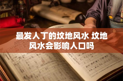 最发人丁的坟地风水 坟地风水会影响人口吗