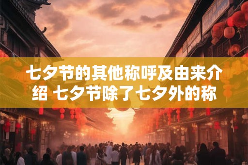 七夕节的其他称呼及由来介绍 七夕节除了七夕外的称呼和由来是什么