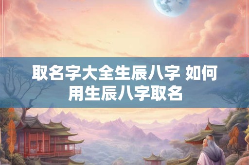 取名字大全生辰八字 如何用生辰八字取名
