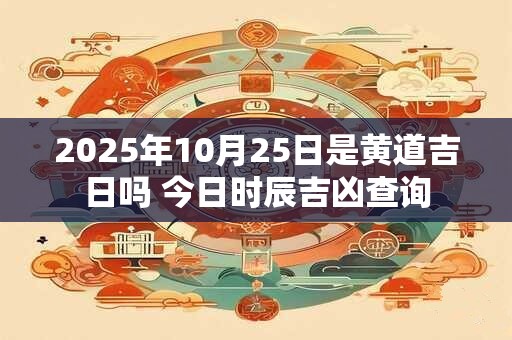 2025年10月25日是黄道吉日吗 今日时辰吉凶查询
