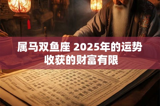 属马双鱼座 2025年的运势 收获的财富有限
