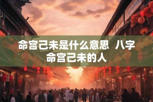 命宫己未是什么意思  八字命宫己未的人