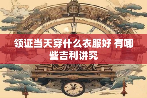 领证当天穿什么衣服好 有哪些吉利讲究