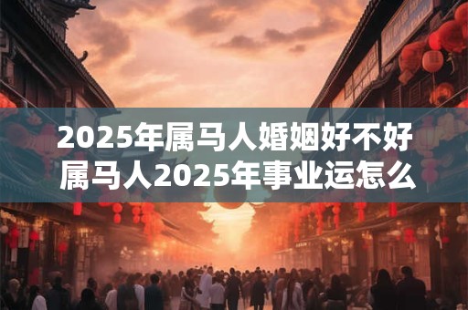 2026年属马人婚姻好不好 属马人2026年事业运怎么样