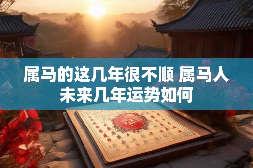 属马的这几年很不顺 属马人未来几年运势如何