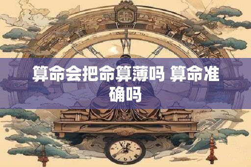 算命会把命算薄吗 算命准确吗