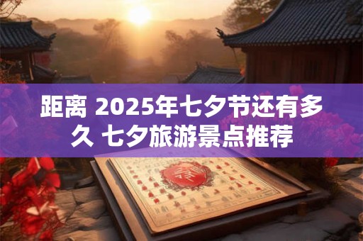 距离 2025年七夕节还有多久 七夕旅游景点推荐