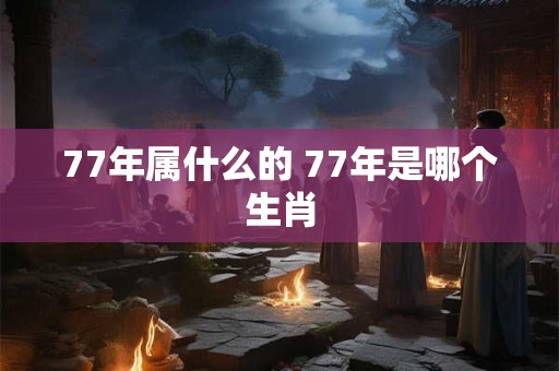 77年属什么的 77年是哪个生肖