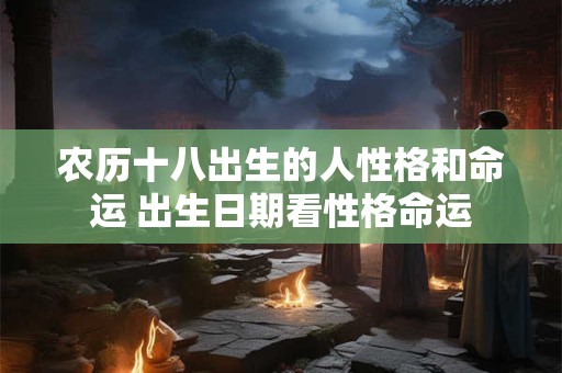 农历十八出生的人性格和命运 出生日期看性格命运 农历十八出生的人性格和命运 出生日期看性格命运