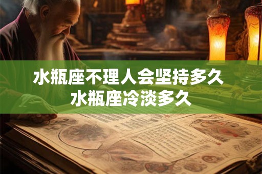 水瓶座不理人会坚持多久 水瓶座冷淡多久