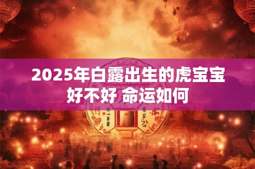 2026年白露出生的虎宝宝好不好 命运如何 2026年白露出生的虎宝宝好不好 命运如何