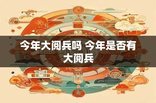 今年大阅兵吗 今年是否有大阅兵