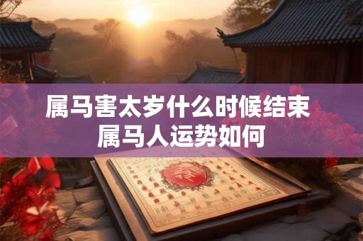 属马害太岁什么时候结束 属马人运势如何