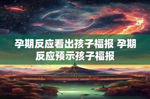孕期反应看出孩子福报 孕期反应预示孩子福报