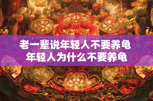 老一辈说年轻人不要养龟 年轻人为什么不要养龟