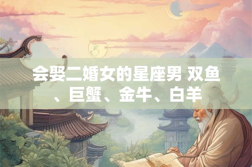 会娶二婚女的星座男 双鱼、巨蟹、金牛、白羊