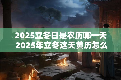 2025立冬日是农历哪一天 2025年立冬这天黄历怎么样
