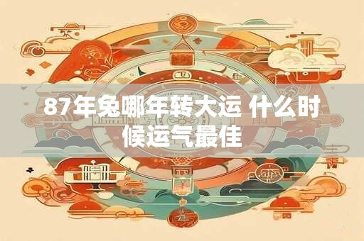 87年兔哪年转大运 什么时候运气最佳