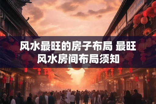 风水最旺的房子布局 最旺风水房间布局须知