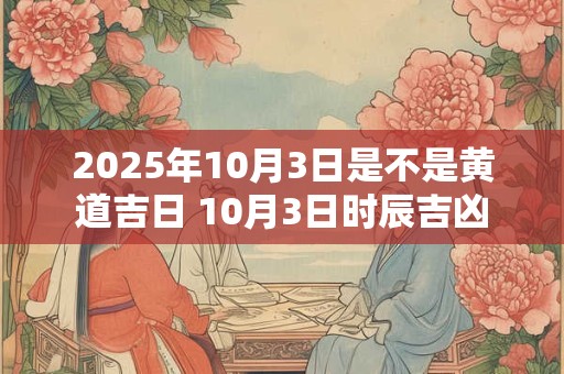 2025年10月3日是不是黄道吉日 10月3日时辰吉凶