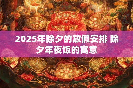 2025年除夕的放假安排 除夕年夜饭的寓意