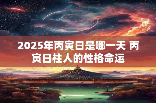 2025年丙寅日是哪一天 丙寅日柱人的性格命运
