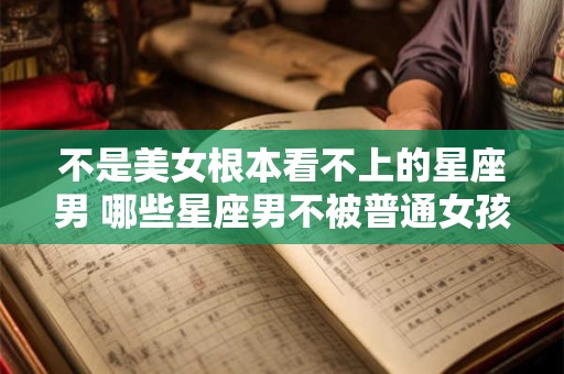 不是美女根本看不上的星座男 哪些星座男不被普通女孩看上