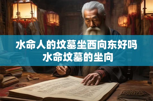 水命人的坟墓坐西向东好吗 水命坟墓的坐向