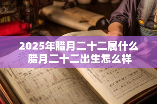 2025年腊月二十二属什么 腊月二十二出生怎么样