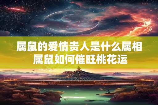 属鼠的爱情贵人是什么属相 属鼠如何催旺桃花运