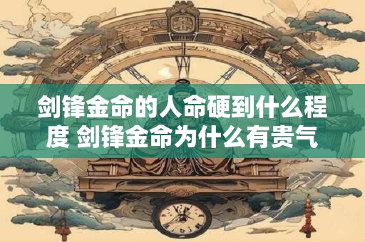 剑锋金命的人命硬到什么程度 剑锋金命为什么有贵气