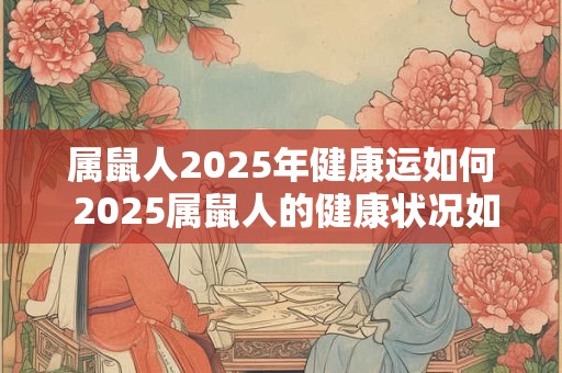 属鼠人2025年健康运如何 2025属鼠人的健康状况如何