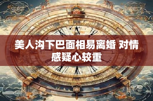 美人沟下巴面相易离婚 对情感疑心较重