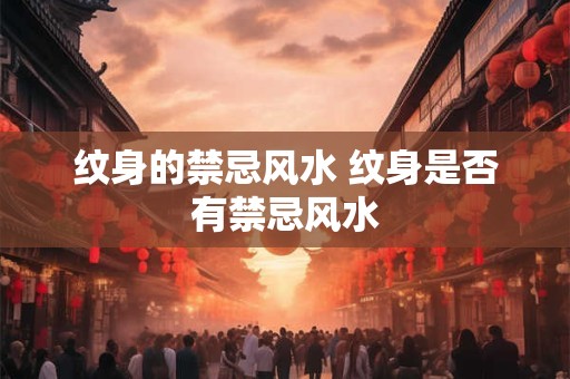 纹身的禁忌风水 纹身是否有禁忌风水