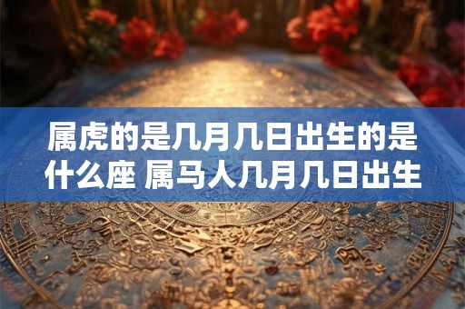 属虎的是几月几日出生的是什么座 属马人几月几日出生好