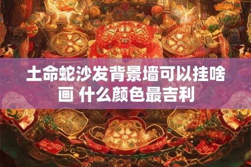 土命蛇沙发背景墙可以挂啥画 什么颜色最吉利