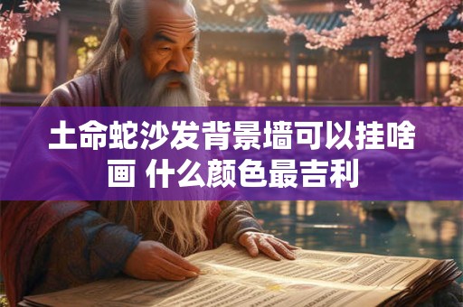 土命蛇沙发背景墙可以挂啥画 什么颜色最吉利