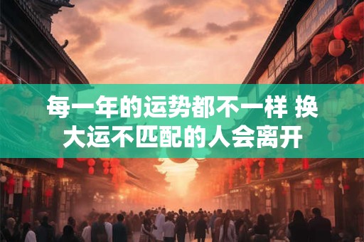 每一年的运势都不一样 换大运不匹配的人会离开