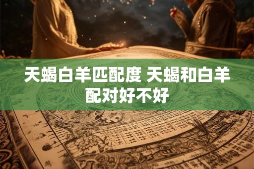 天蝎白羊匹配度 天蝎和白羊配对好不好
