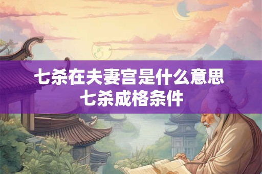 七杀在夫妻宫是什么意思 七杀成格条件